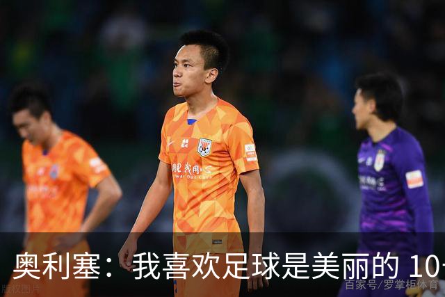 奥利塞：我喜欢足球是美丽的 10号位对我来说是最自然的